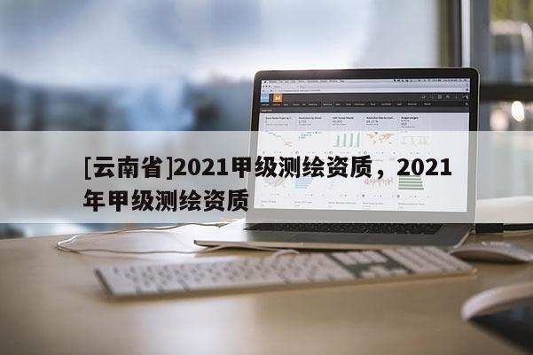 [云南省]2021甲級測繪資質，2021年甲級測繪資質
