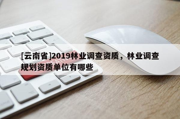 [云南省]2019林業調查資質，林業調查規劃資質單位有哪些