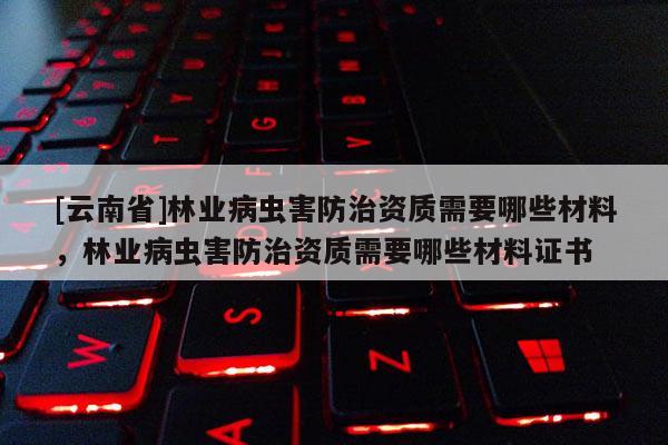 [云南省]林業病蟲害防治資質需要哪些材料，林業病蟲害防治資質需要哪些材料證書