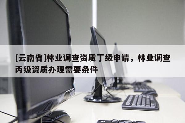 [云南省]林業(yè)調查資質丁級申請，林業(yè)調查丙級資質辦理需要條件