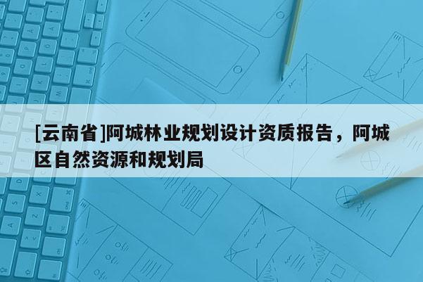 [云南省]阿城林業規劃設計資質報告，阿城區自然資源和規劃局