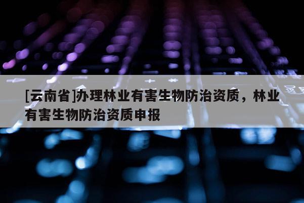 [云南省]辦理林業有害生物防治資質，林業有害生物防治資質申報
