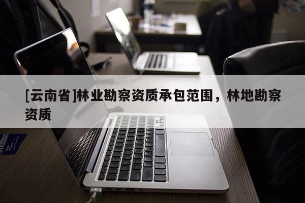 [云南省]林業勘察資質承包范圍，林地勘察資質