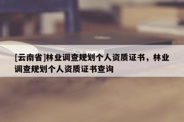 [云南省]林業調查規劃個人資質證書，林業調查規劃個人資質證書查詢