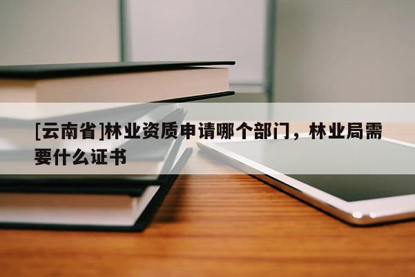 [云南省]林業資質申請哪個部門，林業局需要什么證書