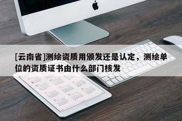 [云南省]測繪資質用頒發還是認定，測繪單位的資質證書由什么部門核發