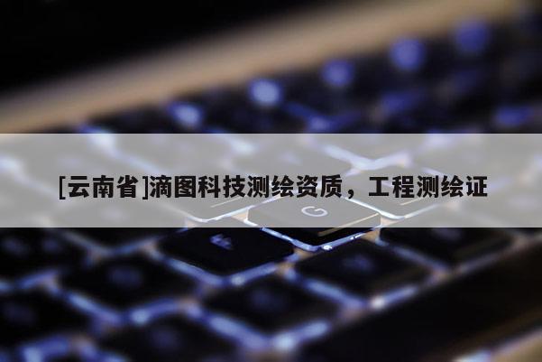 [云南省]滴圖科技測繪資質，工程測繪證