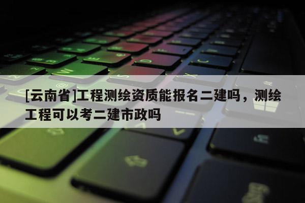 [云南省]工程測繪資質能報名二建嗎，測繪工程可以考二建市政嗎