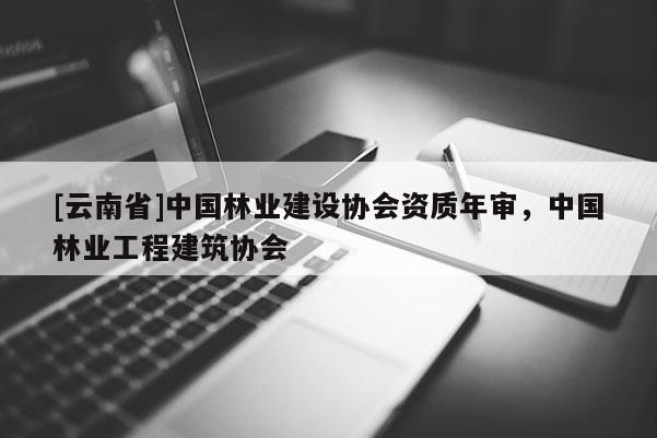 [云南省]中國(guó)林業(yè)建設(shè)協(xié)會(huì)資質(zhì)年審，中國(guó)林業(yè)工程建筑協(xié)會(huì)