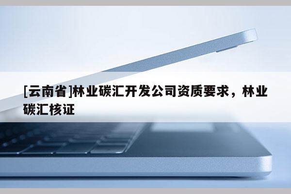[云南省]林業碳匯開發公司資質要求，林業碳匯核證