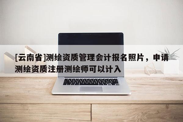 [云南省]測繪資質管理會計報名照片，申請測繪資質注冊測繪師可以計入