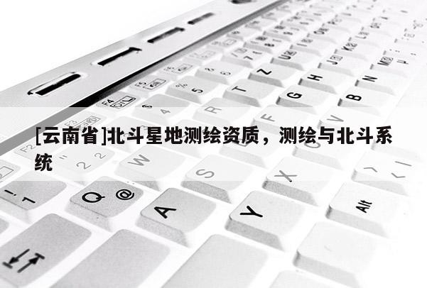 [云南省]北斗星地測繪資質，測繪與北斗系統