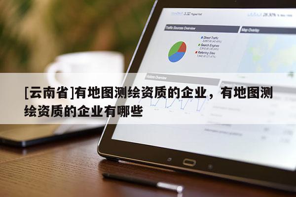 [云南省]有地圖測繪資質的企業，有地圖測繪資質的企業有哪些