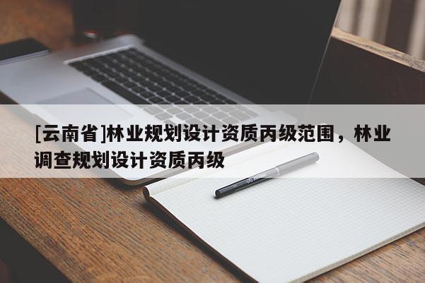 [云南省]林業規劃設計資質丙級范圍，林業調查規劃設計資質丙級