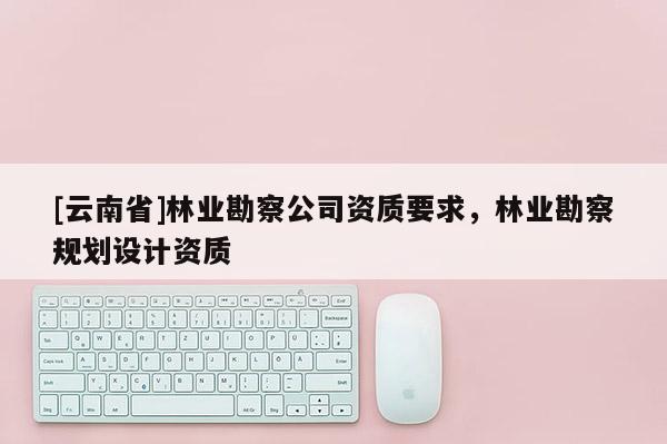 [云南省]林業勘察公司資質要求，林業勘察規劃設計資質