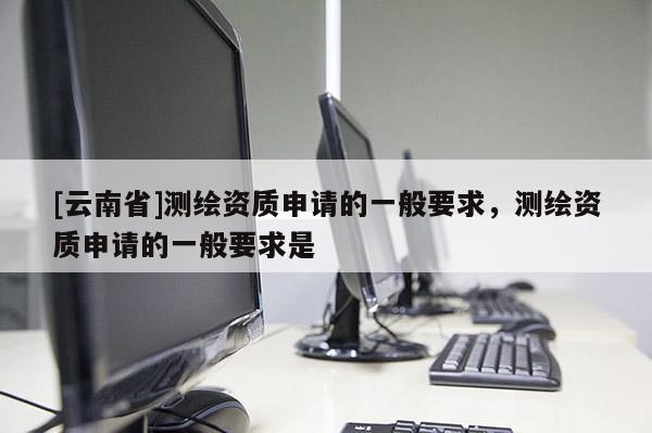 [云南省]測(cè)繪資質(zhì)申請(qǐng)的一般要求，測(cè)繪資質(zhì)申請(qǐng)的一般要求是