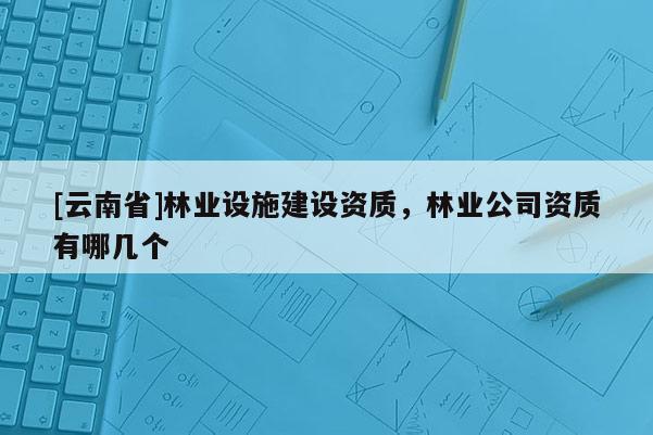 [云南省]林業設施建設資質，林業公司資質有哪幾個