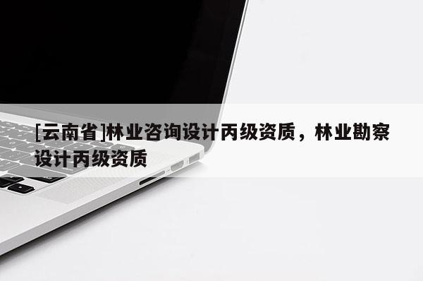 [云南省]林業咨詢設計丙級資質，林業勘察設計丙級資質