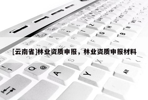 [云南省]林業資質申報，林業資質申報材料