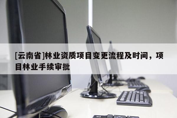 [云南省]林業(yè)資質(zhì)項目變更流程及時間，項目林業(yè)手續(xù)審批