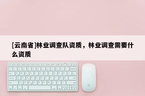 [云南省]林業調查隊資質，林業調查需要什么資質