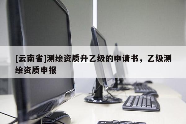 [云南省]測繪資質(zhì)升乙級的申請書，乙級測繪資質(zhì)申報