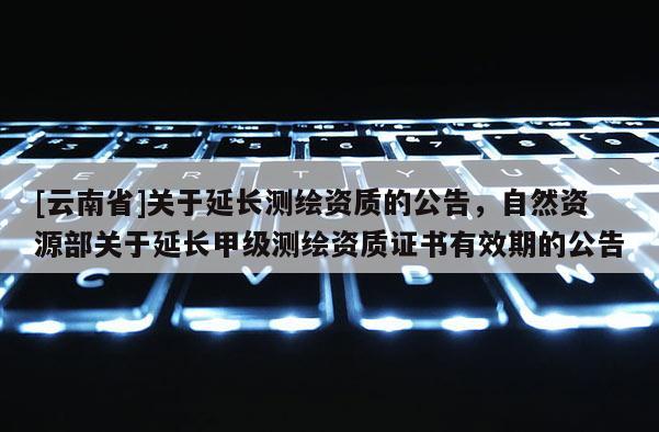 [云南省]關于延長測繪資質的公告，自然資源部關于延長甲級測繪資質證書有效期的公告