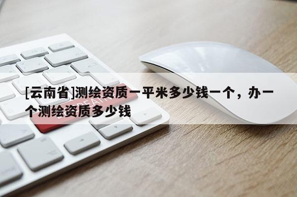 [云南省]測繪資質一平米多少錢一個，辦一個測繪資質多少錢