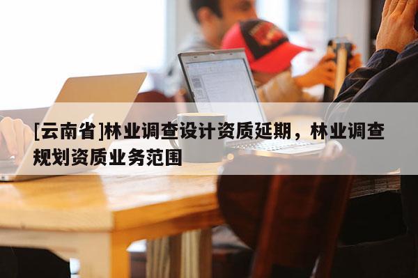 [云南省]林業調查設計資質延期，林業調查規劃資質業務范圍