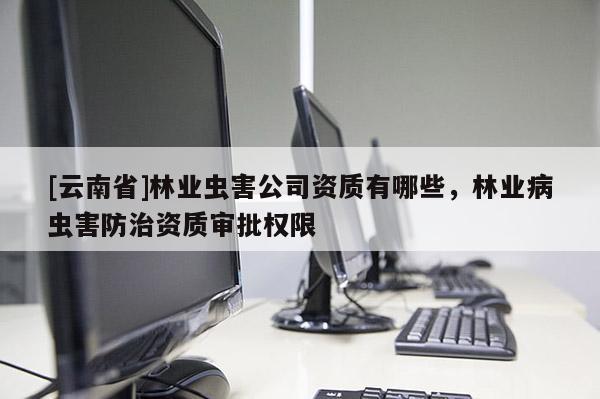 [云南省]林業(yè)蟲害公司資質(zhì)有哪些，林業(yè)病蟲害防治資質(zhì)審批權(quán)限