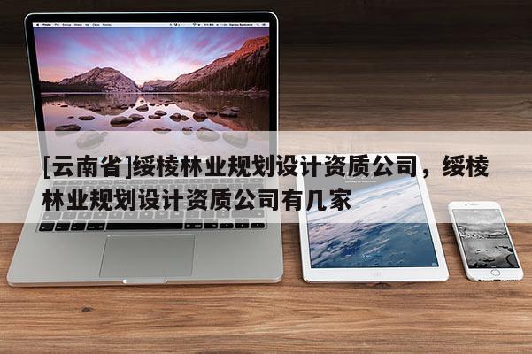 [云南省]綏棱林業(yè)規(guī)劃設(shè)計(jì)資質(zhì)公司，綏棱林業(yè)規(guī)劃設(shè)計(jì)資質(zhì)公司有幾家