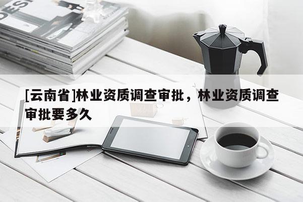 [云南省]林業資質調查審批，林業資質調查審批要多久