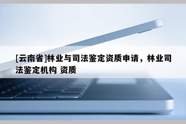[云南省]林業(yè)與司法鑒定資質(zhì)申請(qǐng)，林業(yè)司法鑒定機(jī)構(gòu) 資質(zhì)
