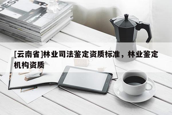 [云南省]林業司法鑒定資質標準，林業鑒定機構資質