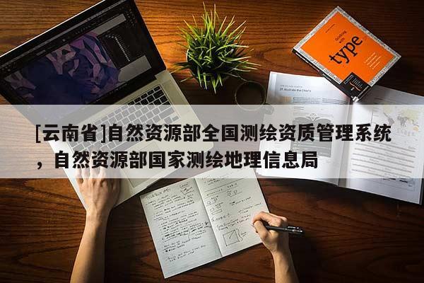 [云南省]自然資源部全國測繪資質(zhì)管理系統(tǒng)，自然資源部國家測繪地理信息局