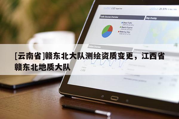 [云南省]贛東北大隊測繪資質變更，江西省贛東北地質大隊
