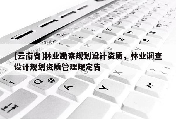 [云南省]林業勘察規劃設計資質，林業調查設計規劃資質管理規定告