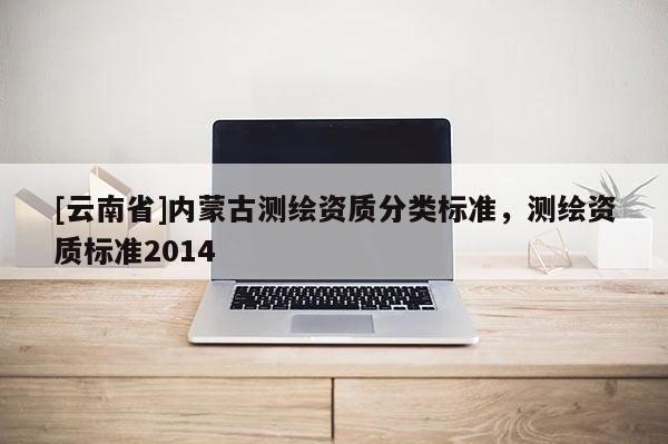 [云南省]內(nèi)蒙古測(cè)繪資質(zhì)分類標(biāo)準(zhǔn)，測(cè)繪資質(zhì)標(biāo)準(zhǔn)2014