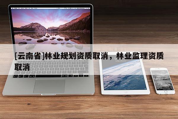 [云南省]林業規劃資質取消，林業監理資質取消