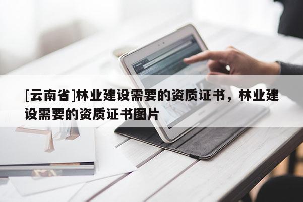 [云南省]林業建設需要的資質證書，林業建設需要的資質證書圖片