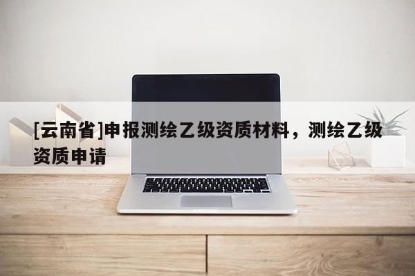 [云南省]申報測繪乙級資質材料，測繪乙級資質申請