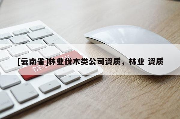 [云南省]林業(yè)伐木類公司資質(zhì)，林業(yè) 資質(zhì)
