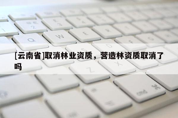 [云南省]取消林業資質，營造林資質取消了嗎