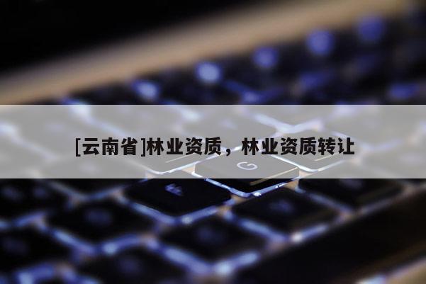 [云南省]林業資質，林業資質轉讓