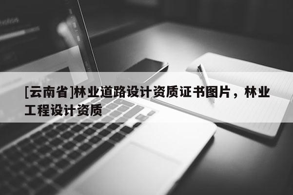[云南省]林業道路設計資質證書圖片，林業工程設計資質