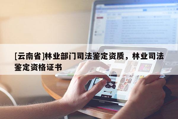 [云南省]林業部門司法鑒定資質，林業司法鑒定資格證書