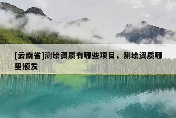 [云南省]測繪資質有哪些項目，測繪資質哪里頒發