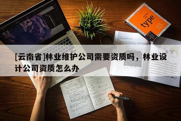 [云南省]林業(yè)維護公司需要資質(zhì)嗎，林業(yè)設(shè)計公司資質(zhì)怎么辦