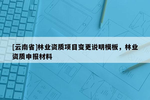 [云南省]林業資質項目變更說明模板，林業資質申報材料