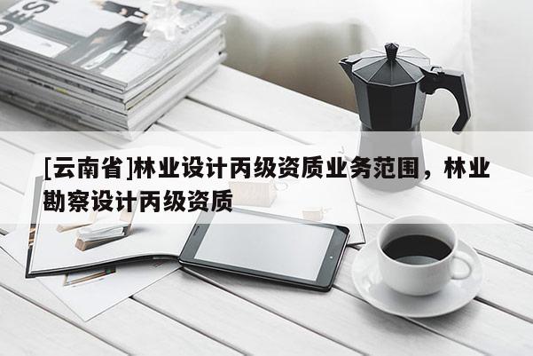 [云南省]林業設計丙級資質業務范圍，林業勘察設計丙級資質